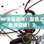 《DNF女漫游吧：冒險(xiǎn)之旅的最強(qiáng)召喚！》