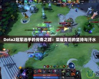 Dota2冠軍選手的傳奇之路：榮耀背后的堅(jiān)持與汗水