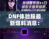 DNF體驗(yàn)服最新爆料消息：全新版本震撼來(lái)襲，超多福利等你來(lái)領(lǐng)！