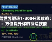 魔獸世界鍛造1-300升級(jí)攻略：全方位提升你的鍛造技能