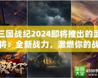 三國戰(zhàn)紀(jì)2024即將推出的武將：全新戰(zhàn)力，激燃你的戰(zhàn)斗激情！