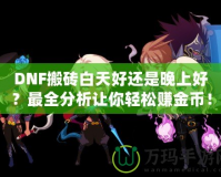 DNF搬磚白天好還是晚上好？最全分析讓你輕松賺金幣！