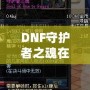 DNF守護(hù)者之魂在刷深淵中的作用究竟有多大？