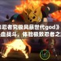 《火影忍者究極風(fēng)暴世代god》：重燃熱血戰(zhàn)斗，體驗(yàn)極致忍者之旅