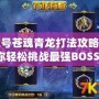 賽爾號蒼魂青龍打法攻略，助你輕松挑戰(zhàn)最強BOSS！