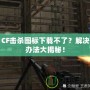 CF擊殺圖標(biāo)下載不了？解決辦法大揭秘！