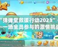 “彈彈堂救援行動2023”——一場全員參與的激情挑戰(zhàn)