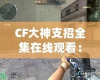 CF大神支招全集在線觀看：輕松成為CF高手的秘籍