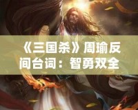 《三國(guó)殺》周瑜反間臺(tái)詞：智勇雙全的博弈與心機(jī)對(duì)決