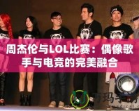 周杰倫與LOL比賽：偶像歌手與電競(jìng)的完美融合