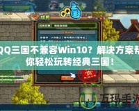 QQ三國不兼容Win10？解決方案幫你輕松玩轉(zhuǎn)經(jīng)典三國！