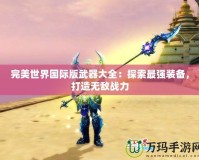 完美世界國際版武器大全：探索最強裝備，打造無敵戰(zhàn)力