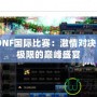 2024DNF國際比賽：激情對決，超越極限的巔峰盛宴