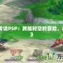 《重生傳說PSP：跨越時空的冒險，盡在掌中》