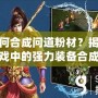 如何合成問(wèn)道粉材？揭秘游戲中的強(qiáng)力裝備合成技巧