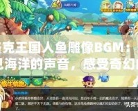 洛克王國人魚雕像BGM：聽見海洋的聲音，感受奇幻的魅力