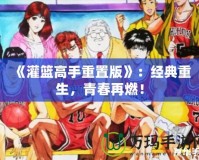 《灌籃高手重置版》：經(jīng)典重生，青春再燃！