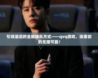 引領(lǐng)潮流的全新娛樂方式——qvq游戲，探索你的無限可能！