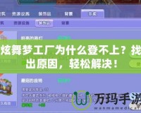 炫舞夢工廠為什么登不上？找出原因，輕松解決！