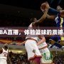 愛看NBA直播，體驗(yàn)籃球的震撼與激情