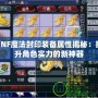 DNF魔法封印裝備屬性揭秘：提升角色實力的新神器