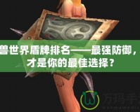 魔獸世界盾牌排名——最強防御，誰才是你的最佳選擇？