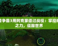 魔獸爭(zhēng)霸3用阿克蒙德過戰(zhàn)役：掌控地獄之力，征服世界