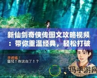 新仙劍奇?zhèn)b傳圖文攻略視頻：帶你重溫經典，輕松打破游戲難關！