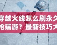 穿越火線怎么刷永久槍端游？最新技巧大揭秘！