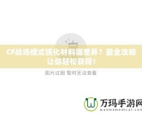 CF戰(zhàn)場模式強(qiáng)化材料哪里弄？最全攻略讓你輕松獲得！