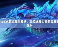 《Dota2冰龍出裝全解析，掌控冰霜力量的完美裝備搭配》