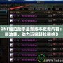 《DNF翻拍助手最新版本更新內(nèi)容：全新功能，助力玩家輕松翻拍》