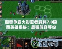 魔獸爭(zhēng)霸火影忍者羈絆7.0隱藏英雄揭秘：最強(qiáng)陣容等你來(lái)挑戰(zhàn)！