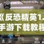 《反恐精英1.6手游下載教程：暢享經(jīng)典射擊體驗(yàn)，手機(jī)也能玩》