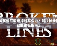 《英雄聯(lián)盟老掉線怎么辦？解決掉線問題的終極指南》