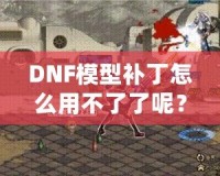 DNF模型補丁怎么用不了了呢？這些原因你必須知道！