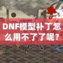 DNF模型補(bǔ)丁怎么用不了了呢？這些原因你必須知道！