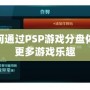 如何通過PSP游戲分盤體驗(yàn)更多游戲樂趣