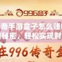 996傳奇手游盒子怎么賺錢？揭秘賺錢秘密，輕松實(shí)現(xiàn)財(cái)富自由！