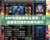 DNF劍魂裝備怎么搭配：打造最強劍魂的攻略與技巧