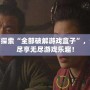 全面探索“全部破解游戲盒子”，讓你盡享無盡游戲樂趣！