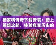 楊家將傳奇下載安裝：踏上英雄之路，體驗(yàn)真實(shí)歷史的震撼