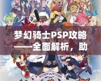 夢幻騎士PSP攻略——全面解析，助你成為最強(qiáng)騎士