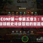 《DNF第一季第五章》：帶你領(lǐng)略史詩級冒險的新篇章！