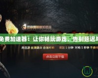 H1Z1免費(fèi)加速器：讓你暢玩游戲，告別延遲與卡頓！