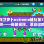 保衛(wèi)蘿卜extreme挑戰(zhàn)第31關(guān)——突破極限，激發(fā)你的游戲潛力！