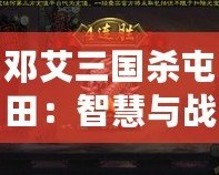 鄧艾三國殺屯田：智慧與戰(zhàn)略的碰撞，歷史與現(xiàn)代的交織