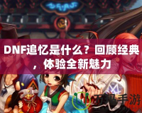 DNF追憶是什么？回顧經(jīng)典，體驗全新魅力