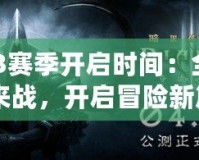 《暗黑3賽季開(kāi)啟時(shí)間：全新賽季等你來(lái)戰(zhàn)，開(kāi)啟冒險(xiǎn)新篇章》