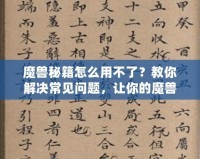 魔獸秘籍怎么用不了？教你解決常見問題，讓你的魔獸之旅更加順暢！